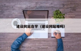 攸县建设网站自学（建设网站难吗）