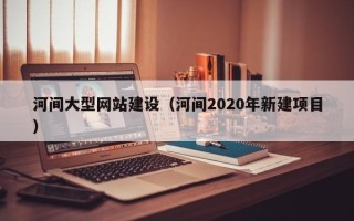 攸县河间大型网站建设（河间2020年新建项目）