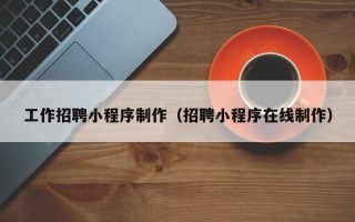 攸县工作招聘小程序制作（招聘小程序在线制作）