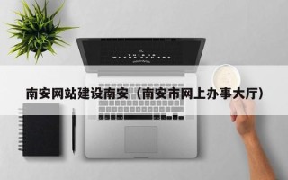 攸县南安网站建设南安（南安市网上办事大厅）