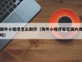 攸县国外小程序怎么制作（海外小程序能在国内用吗）