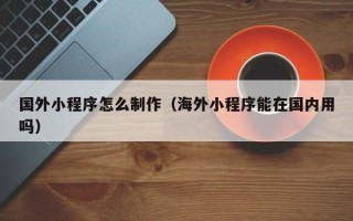 攸县国外小程序怎么制作（海外小程序能在国内用吗）