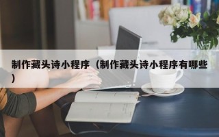 攸县制作藏头诗小程序（制作藏头诗小程序有哪些）