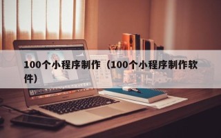 攸县100个小程序制作（100个小程序制作软件）